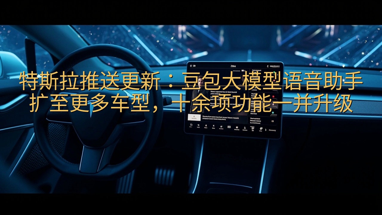 特斯拉推送更新：豆包大模型语音助手扩至更多车型，十余项功能…