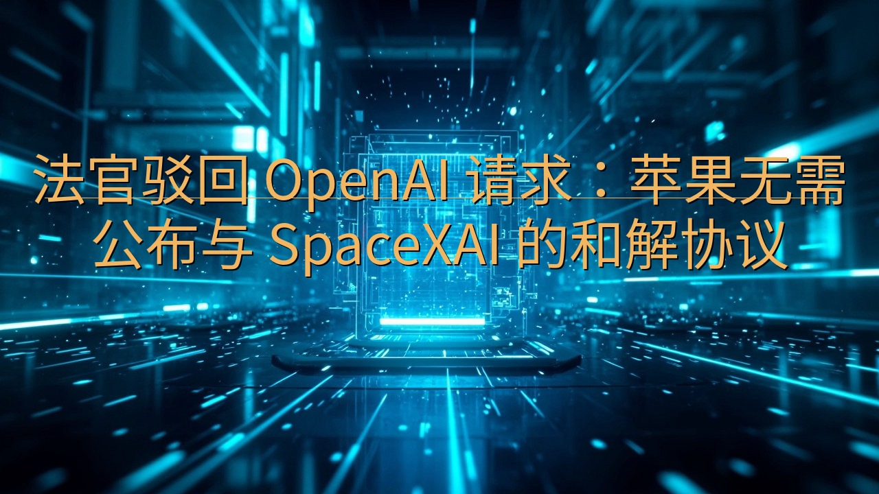 法官驳回 OpenAI 请求：苹果无需公布与 SpaceX…
