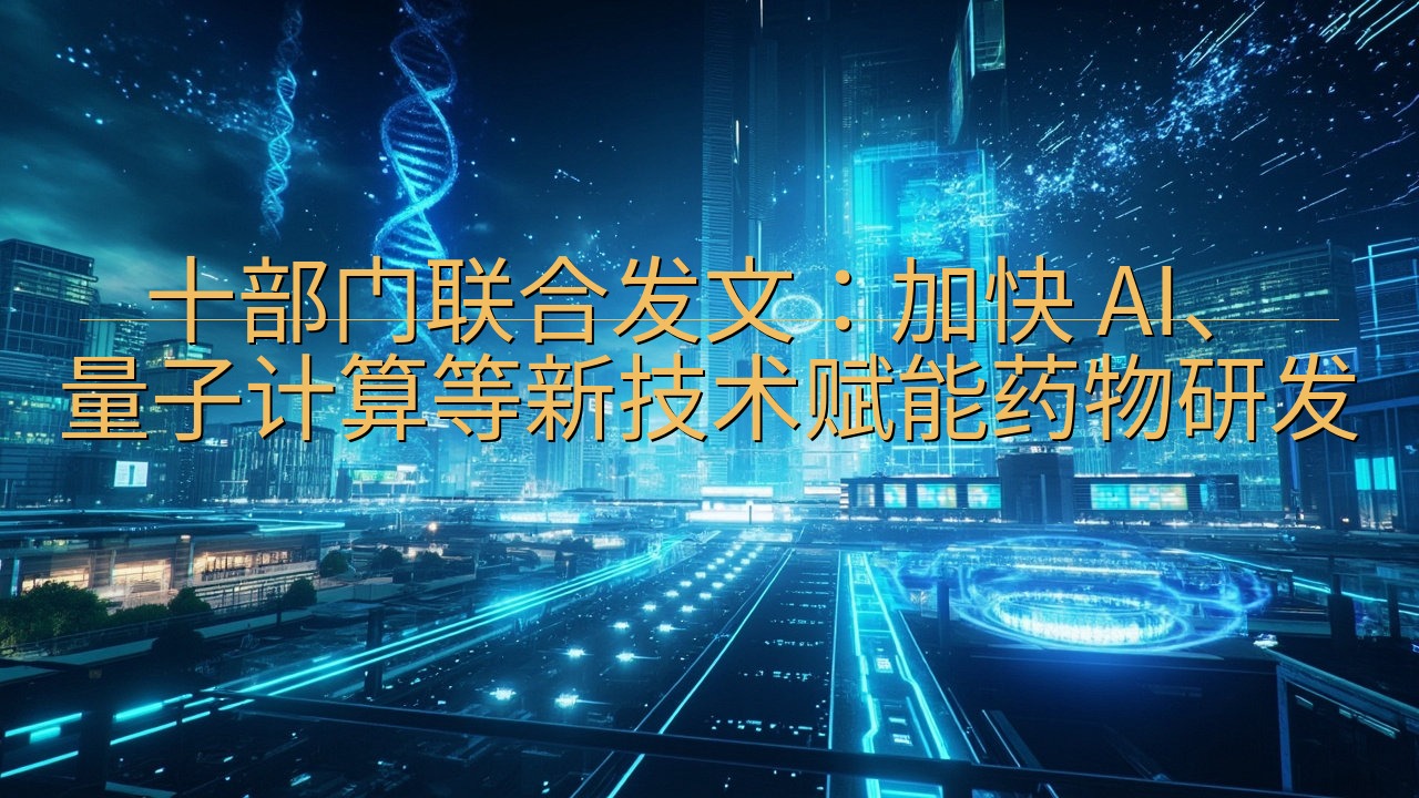 十部门联合发文：加快 AI、量子计算等新技术赋能药物研发