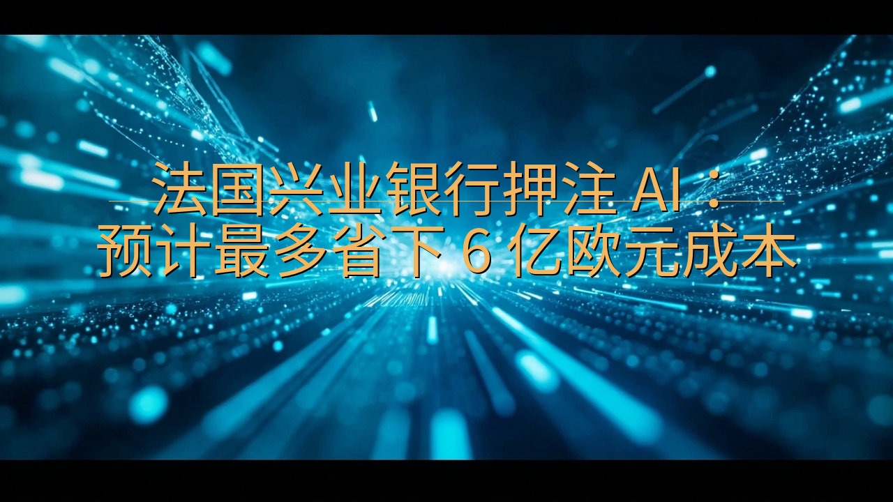 法国兴业银行押注 AI：预计最多省下 6 亿欧元成本