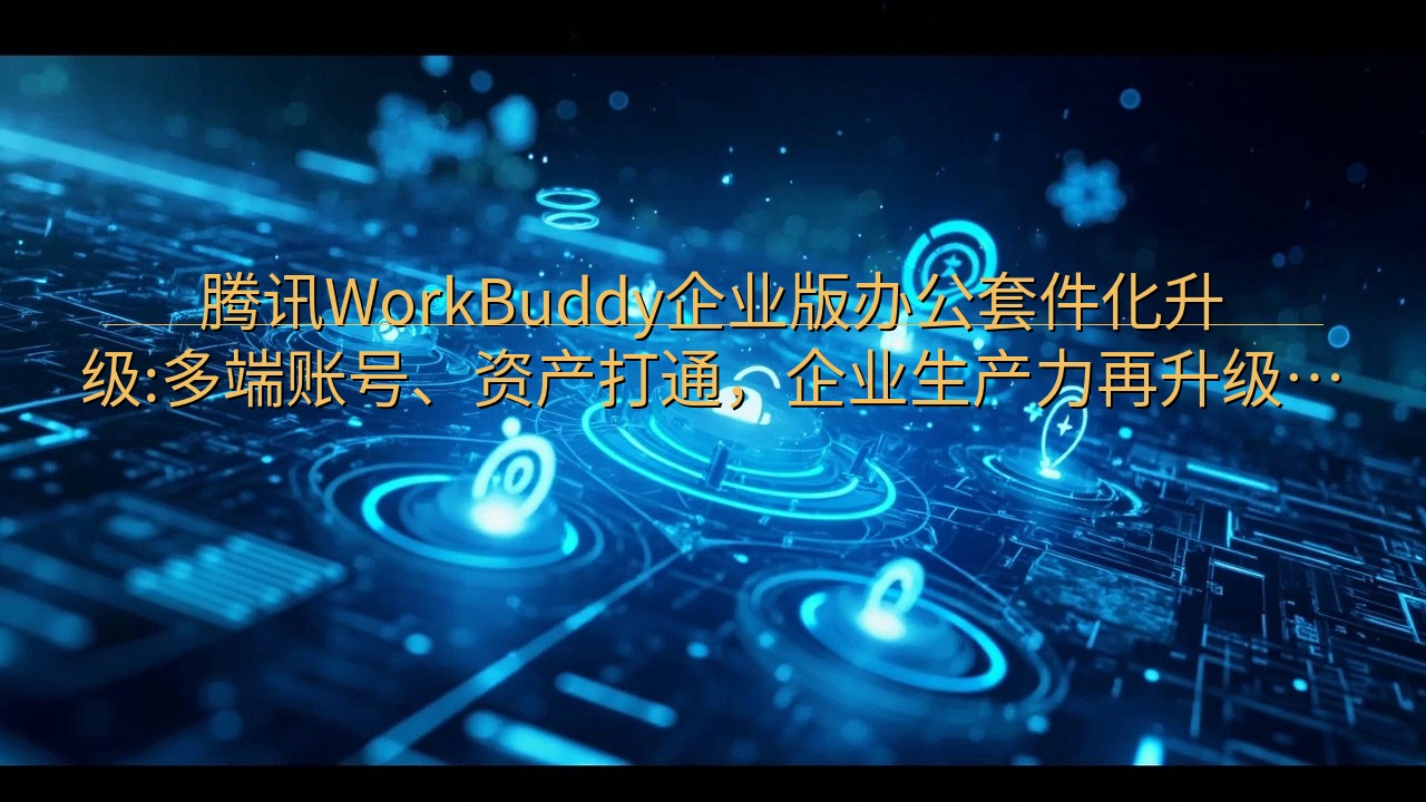 腾讯WorkBuddy企业版办公套件化升级:多端账号、资产…