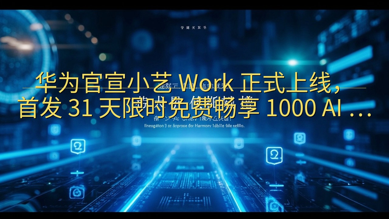 ​华为官宣小艺 Work 正式上线，首发 31 天限时免费…