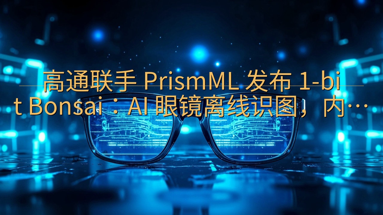 高通联手 PrismML 发布 1-bit Bonsai：…