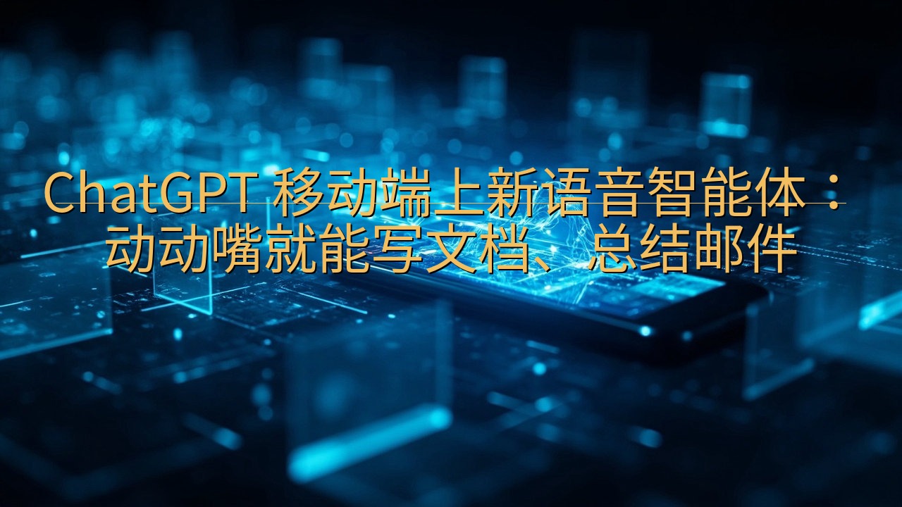 ChatGPT 移动端上新语音智能体：动动嘴就能写文档、总…