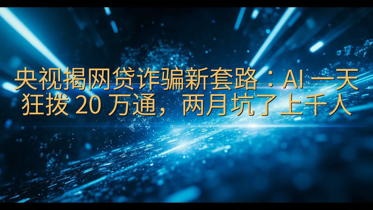 央视揭网贷诈骗新套路：AI 一天狂拨 20 万通，两月坑了…