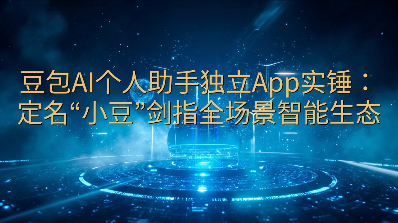豆包AI个人助手独立App实锤：定名“小豆”剑指全场景智能…