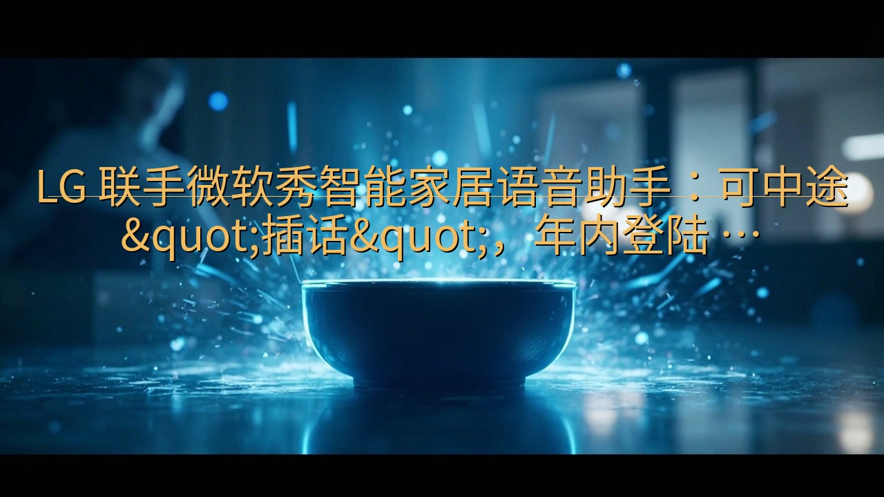 LG 联手微软秀智能家居语音助手：可中途"插话&…