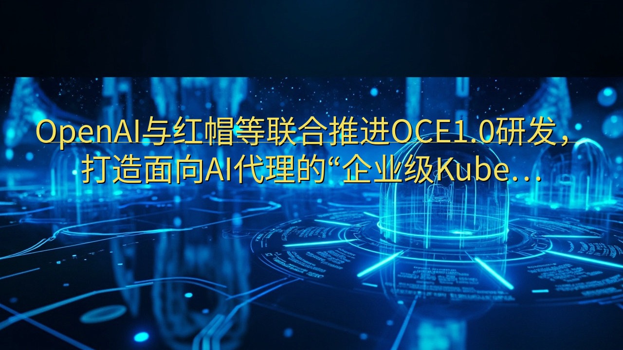 OpenAI与红帽等联合推进OCE1.0研发，打造面向AI…