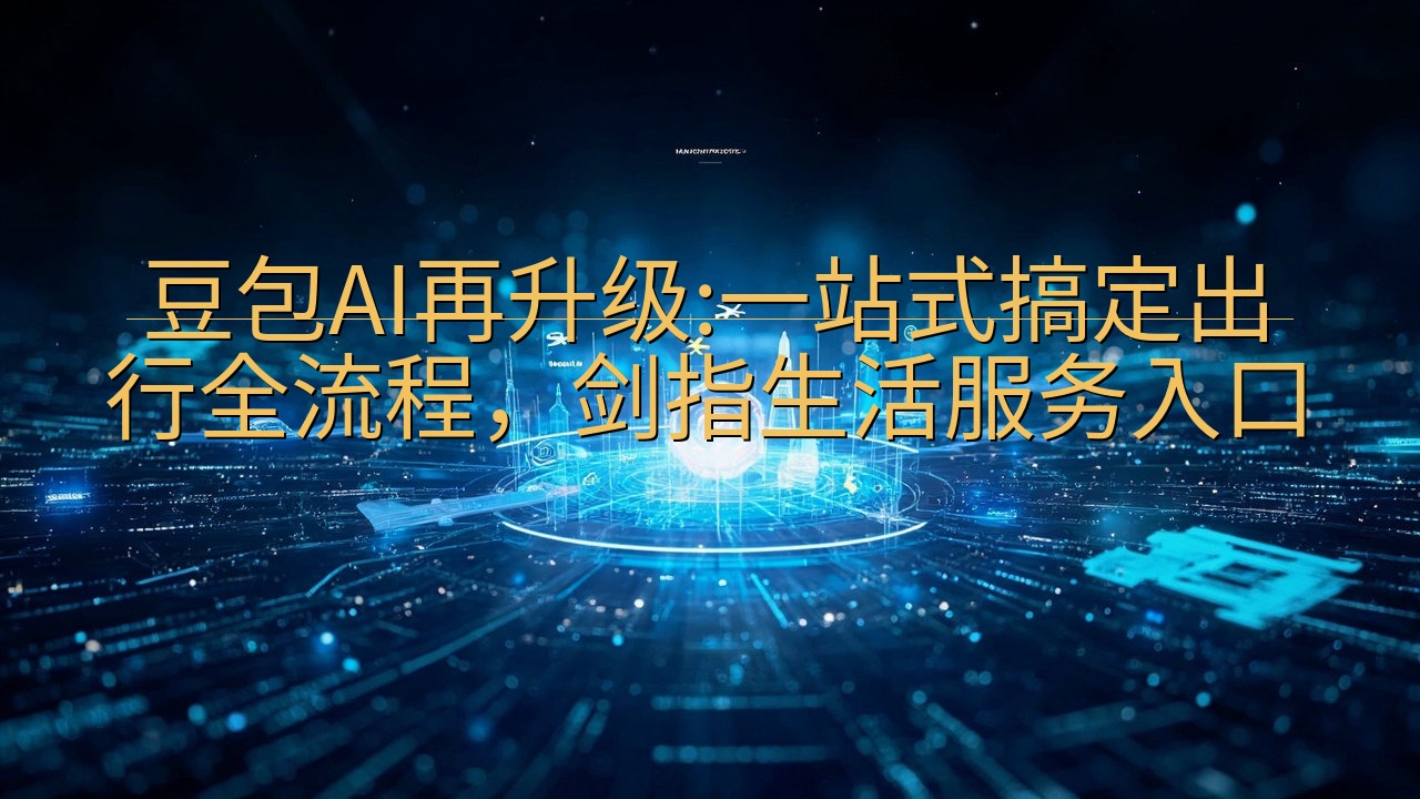 豆包AI再升级:一站式搞定出行全流程，剑指生活服务入口