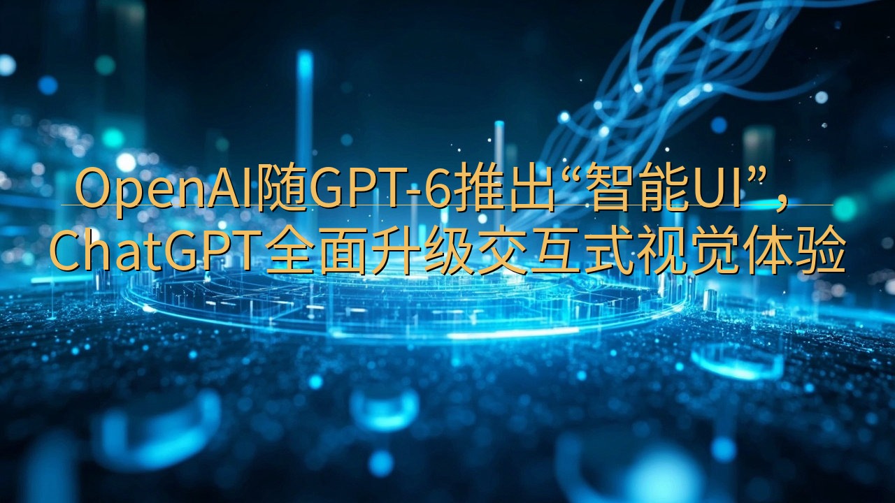 OpenAI随GPT-6推出“智能UI”，ChatGPT全…