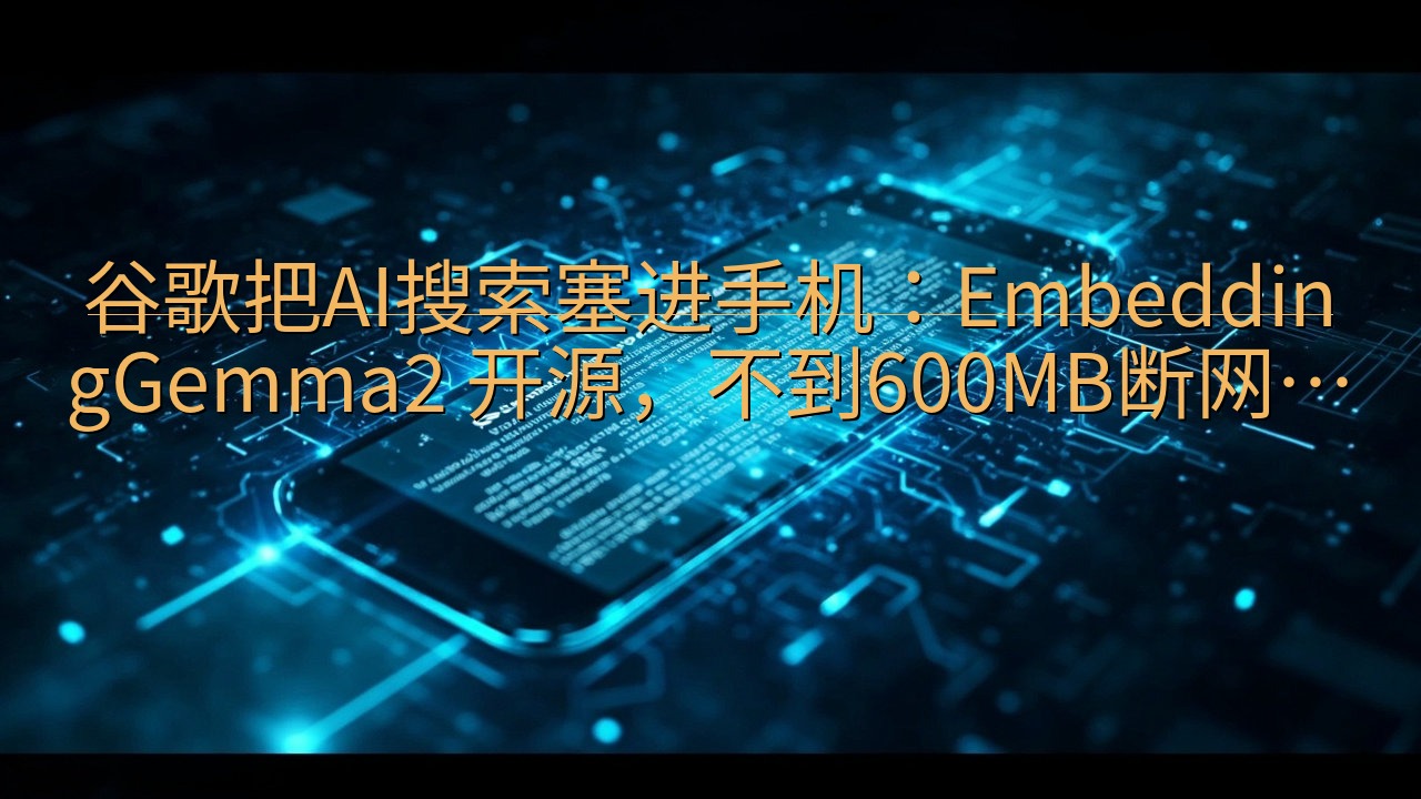 谷歌把AI搜索塞进手机：EmbeddingGemma2 开…