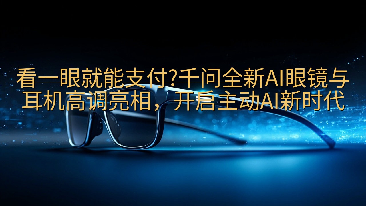 看一眼就能支付?千问全新AI眼镜与耳机高调亮相，开启主动A…