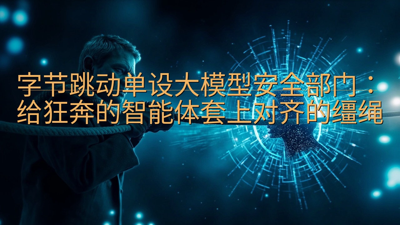 字节跳动单设大模型安全部门：给狂奔的智能体套上对齐的缰绳