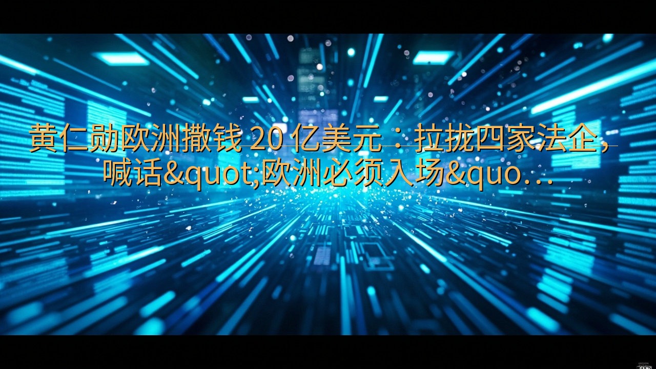 黄仁勋欧洲撒钱 20 亿美元：拉拢四家法企，喊话&quot…