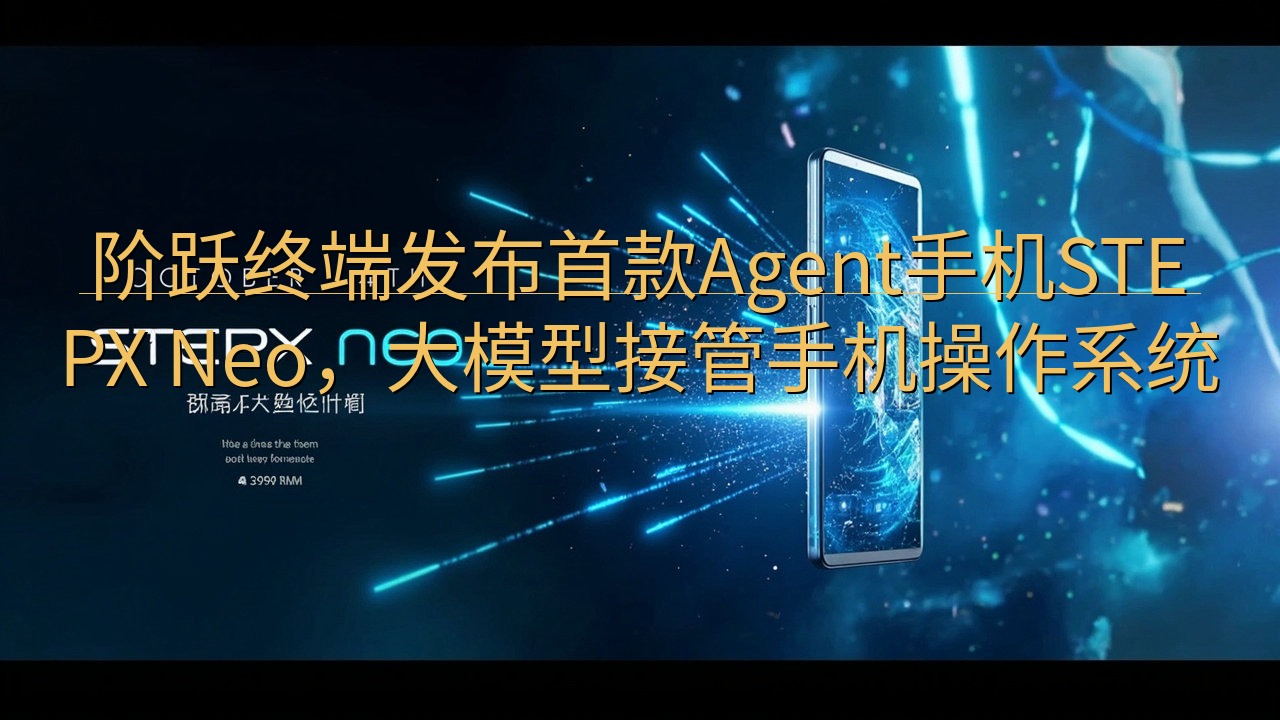 阶跃终端发布首款Agent手机STEPX Neo，大模型接…