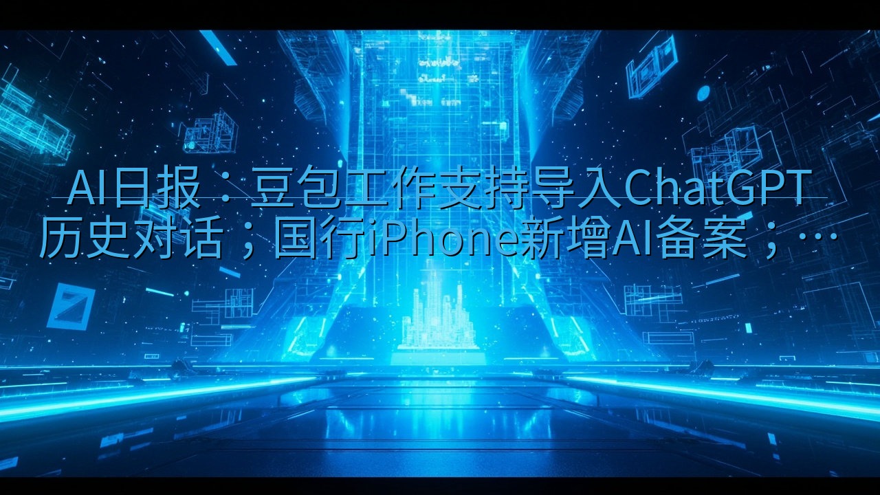 AI日报：豆包工作支持导入ChatGPT历史对话；国行iP…