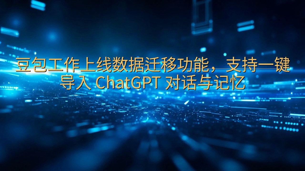 豆包工作上线数据迁移功能，支持一键导入 ChatGPT 对…
