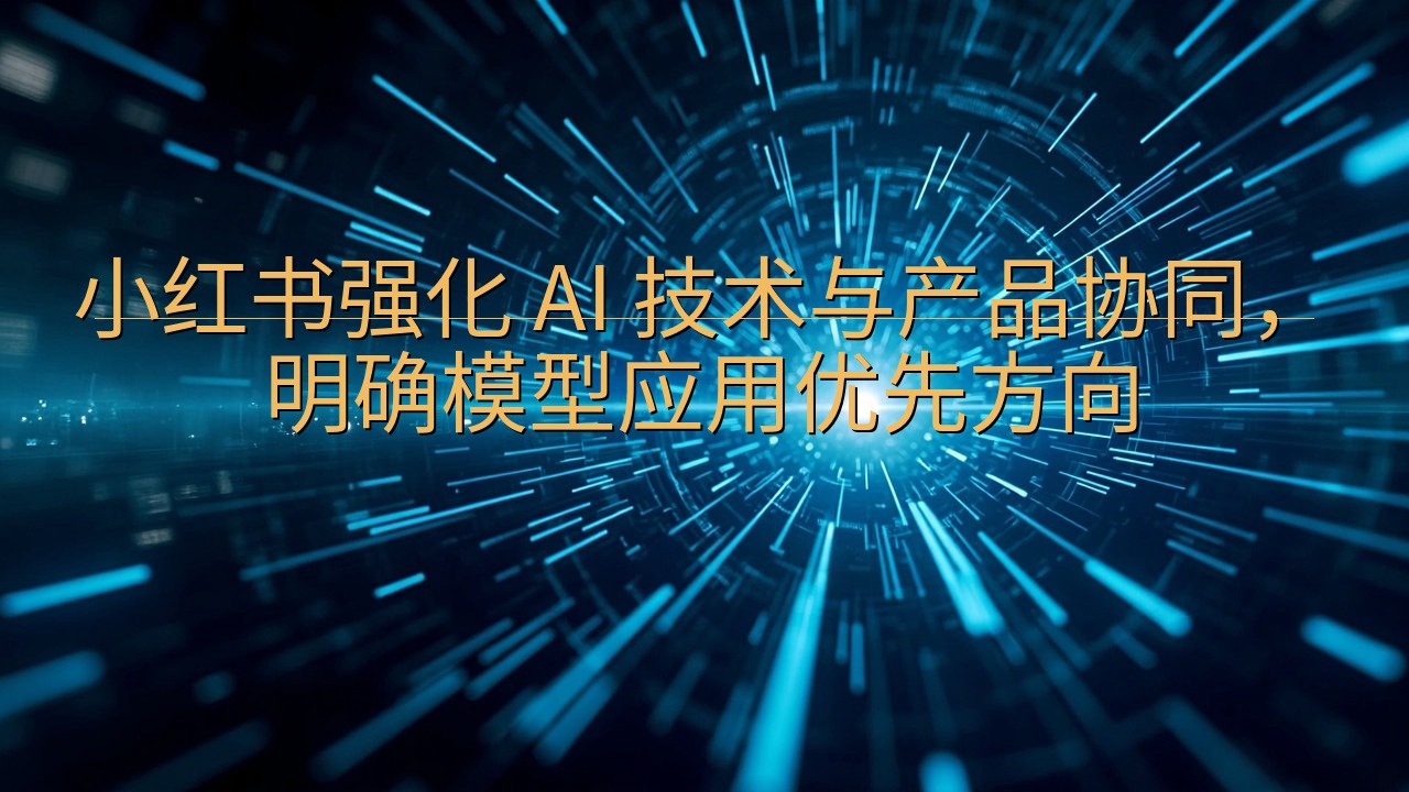 小红书强化 AI 技术与产品协同，明确模型应用优先方向