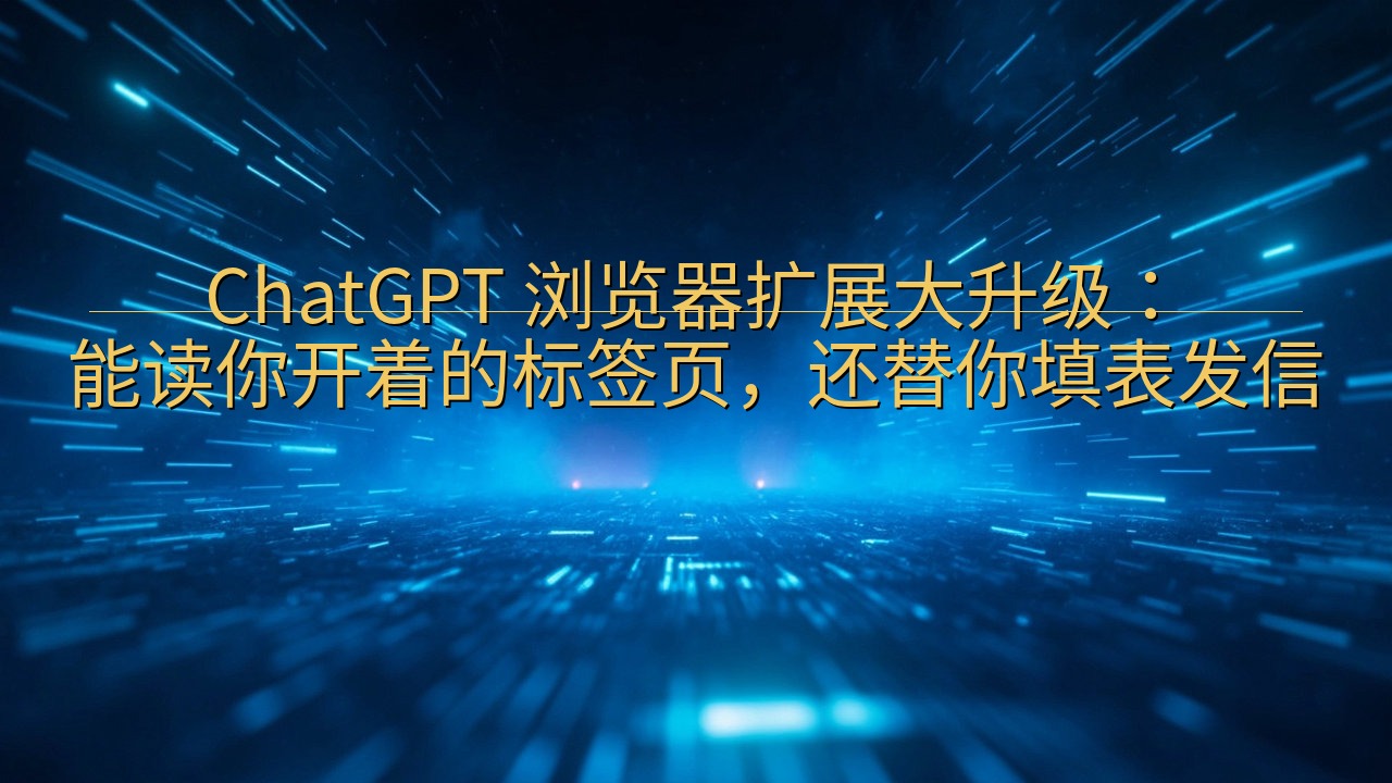 ChatGPT 浏览器扩展大升级：能读你开着的标签页，还替…