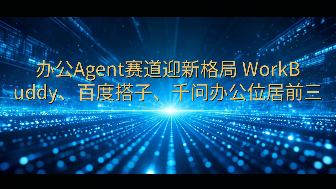 办公Agent赛道迎新格局 WorkBuddy、百度搭子、…
