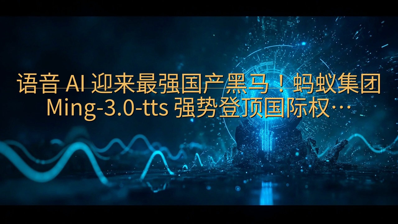 语音 AI 迎来最强国产黑马！蚂蚁集团 Ming-3.0-…