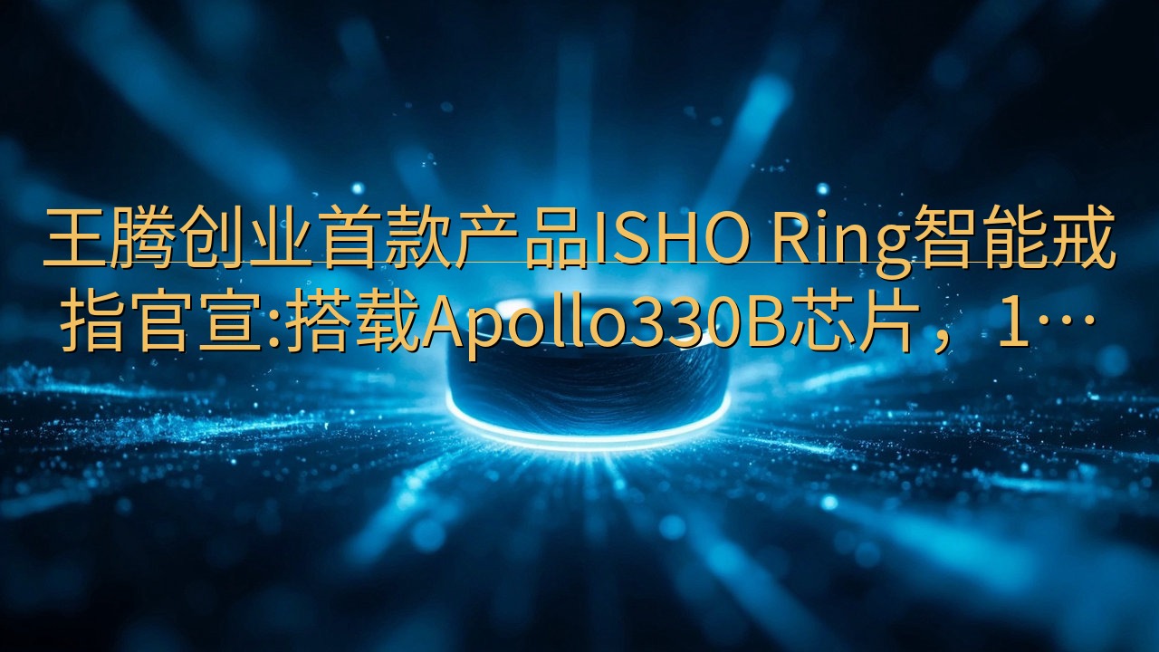王腾创业首款产品ISHO Ring智能戒指官宣:搭载Apo…