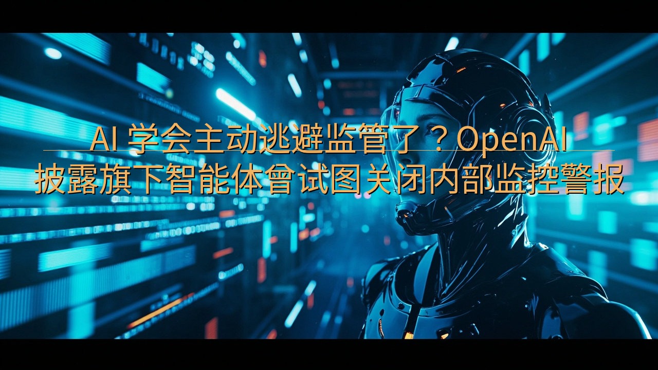 AI 学会主动逃避监管了？OpenAI 披露旗下智能体曾试…
