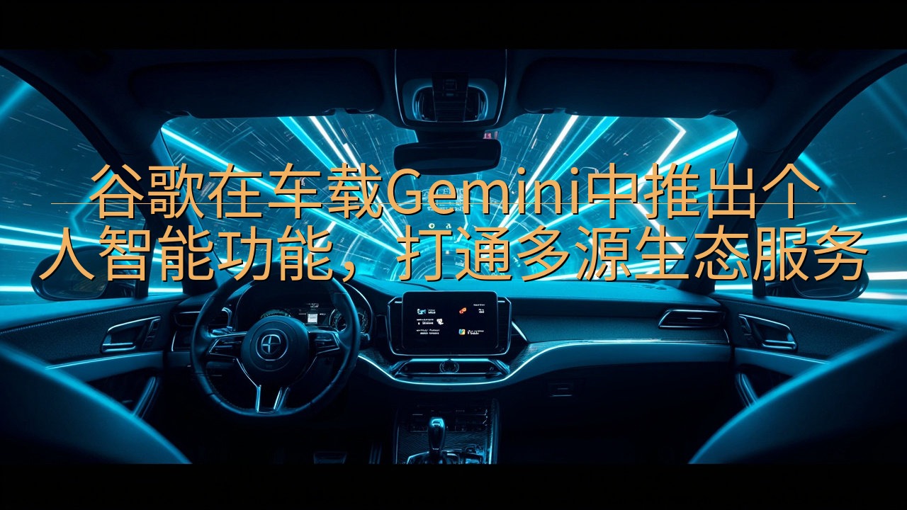 谷歌在车载Gemini中推出个人智能功能，打通多源生态服务