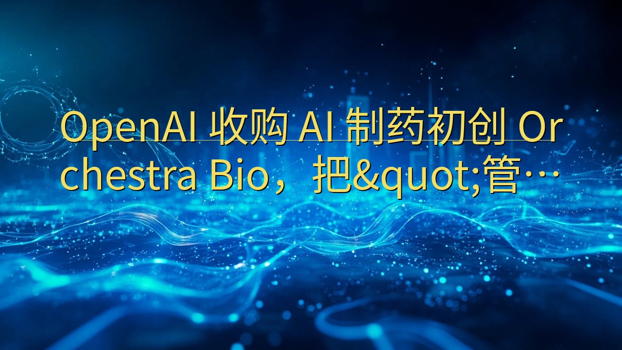 OpenAI 收购 AI 制药初创 Orchestra B…