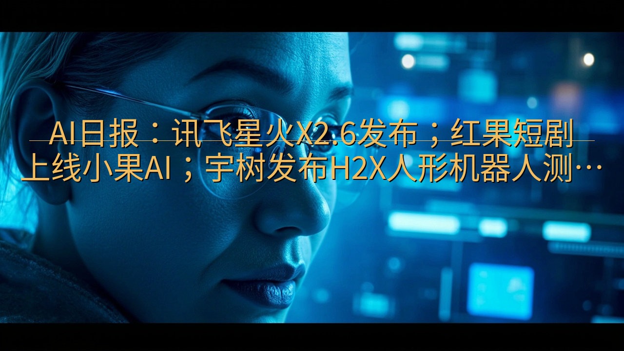 AI日报：讯飞星火X2.6发布；红果短剧上线小果AI；宇树…