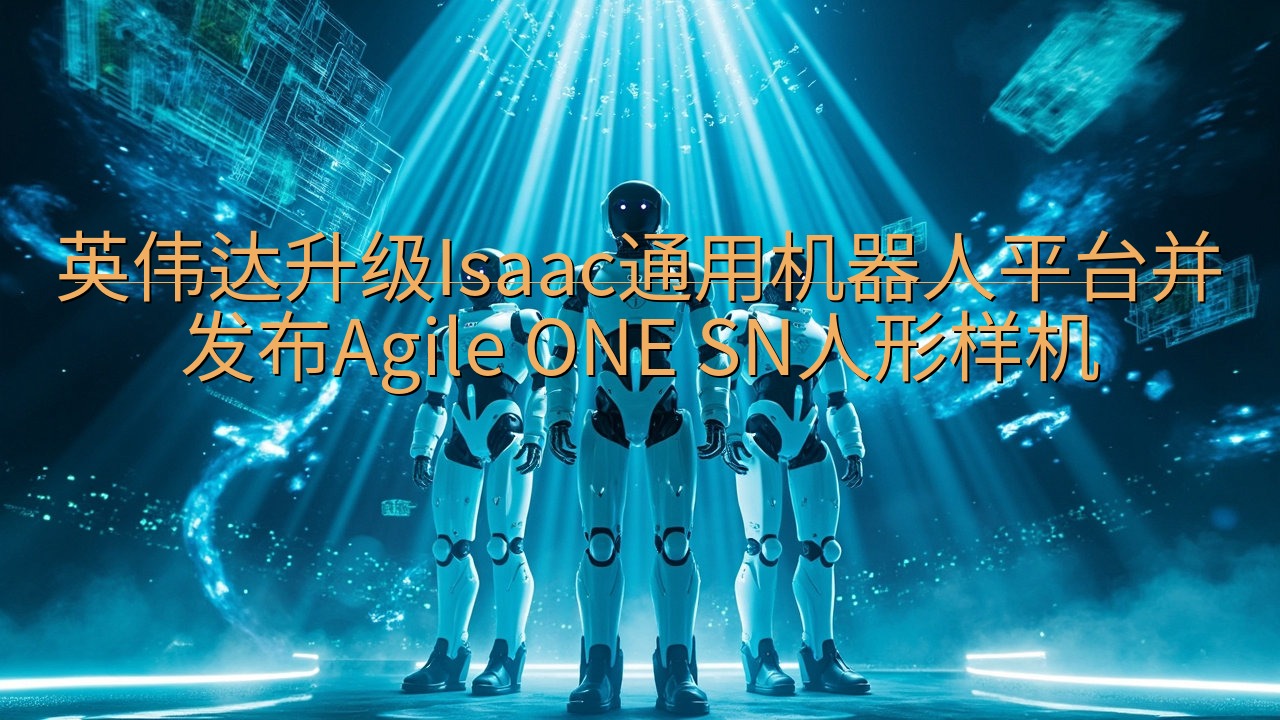 英伟达升级Isaac通用机器人平台并发布Agile ONE…