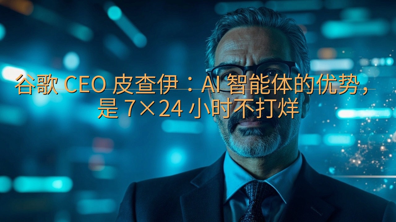 谷歌 CEO 皮查伊：AI 智能体的优势，是 7×24 小…