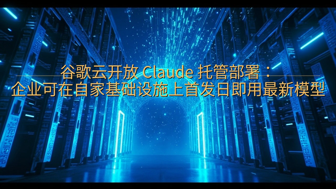 谷歌云开放 Claude 托管部署：企业可在自家基础设施上…