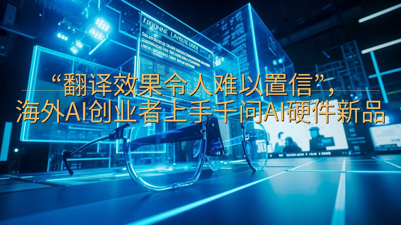 “翻译效果令人难以置信”，海外AI创业者上手千问AI硬件新…