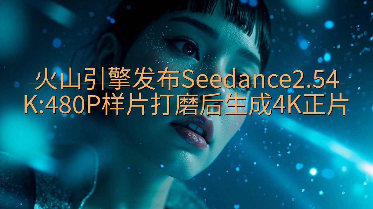 火山引擎发布Seedance2.54K:480P样片打磨后…