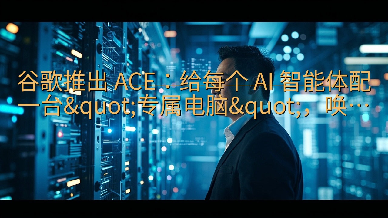 谷歌推出 ACE：给每个 AI 智能体配一台"专…