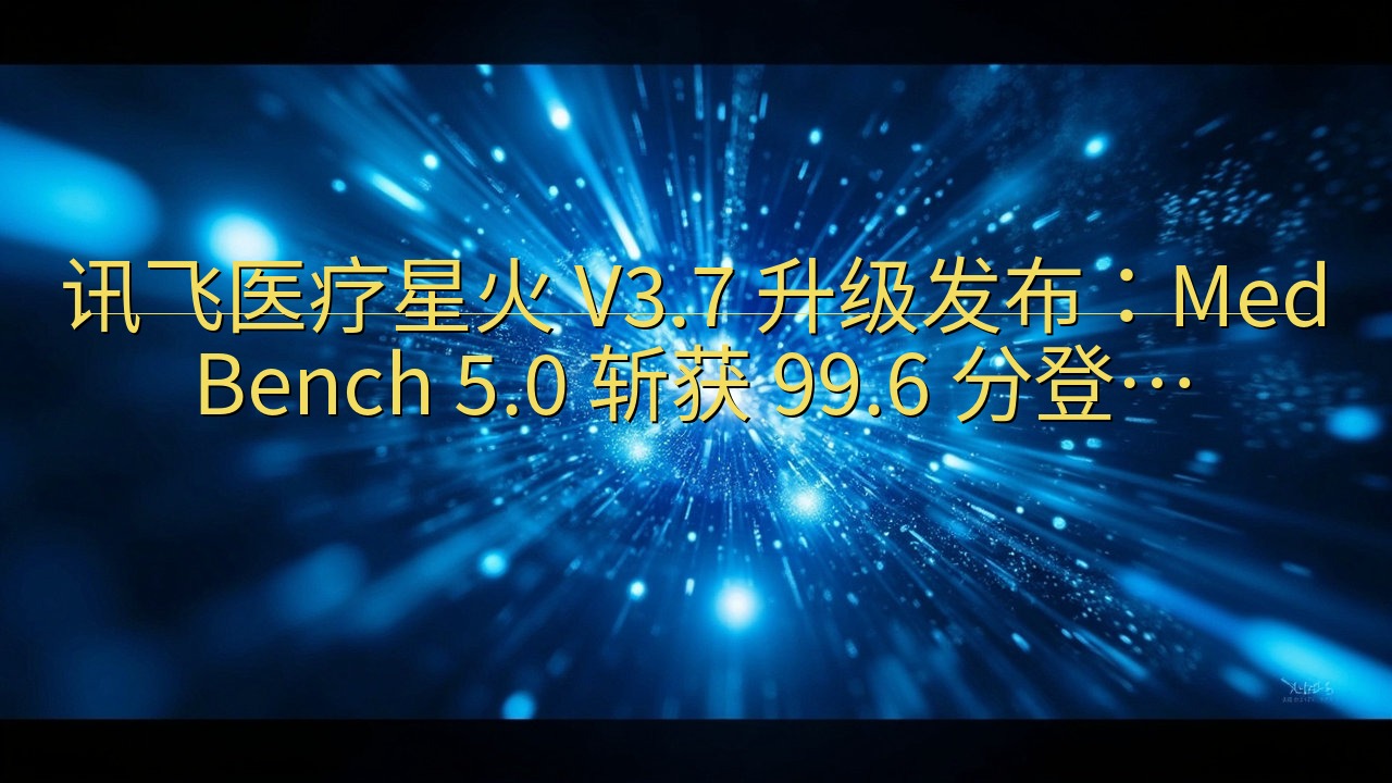 讯飞医疗星火 V3.7 升级发布：MedBench 5.0…