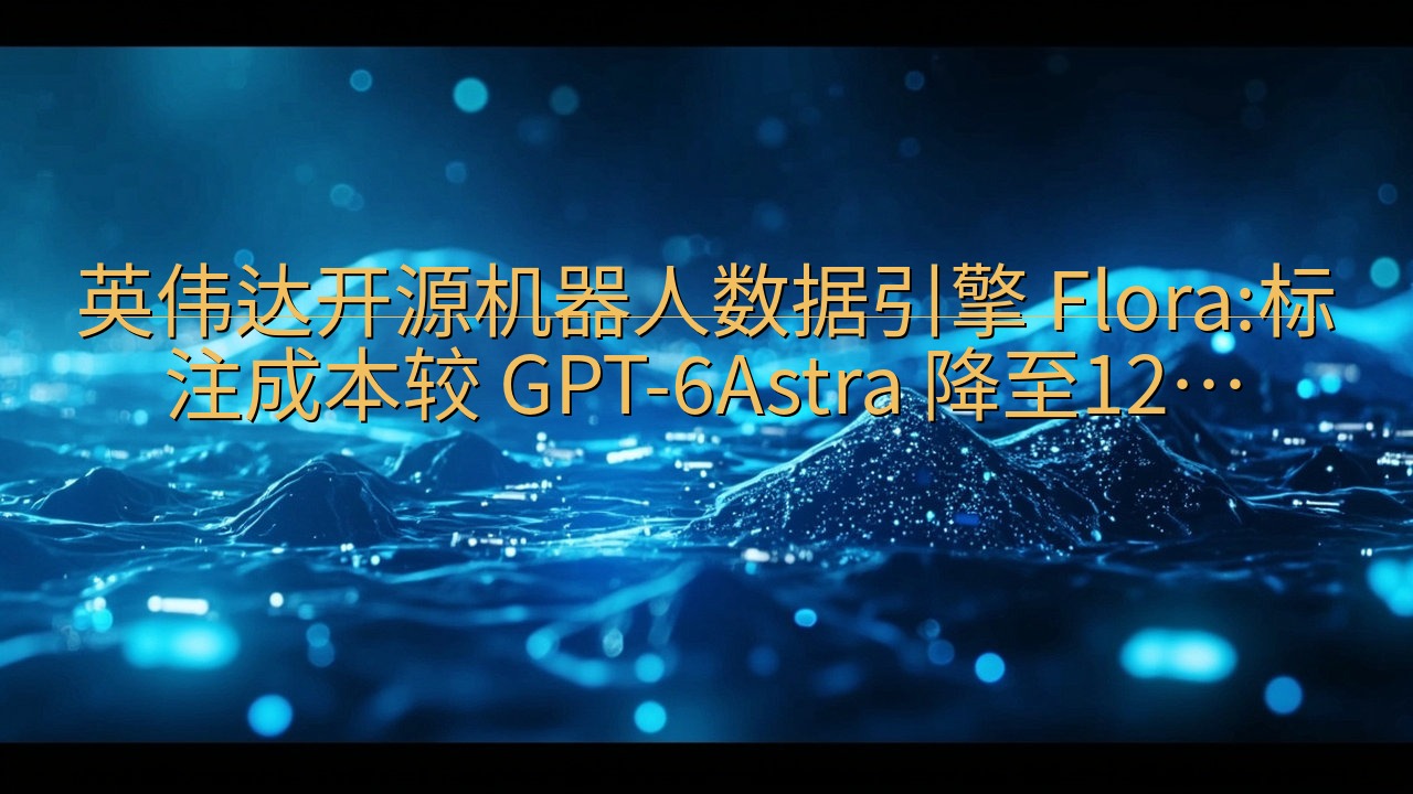 英伟达开源机器人数据引擎 Flora:标注成本较 GPT-…