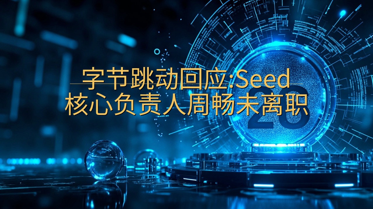 字节跳动回应:Seed核心负责人周畅未离职